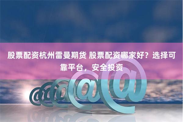 股票配資杭州雷曼期貨 股票配資哪家好？選擇可靠平臺，安全投資
